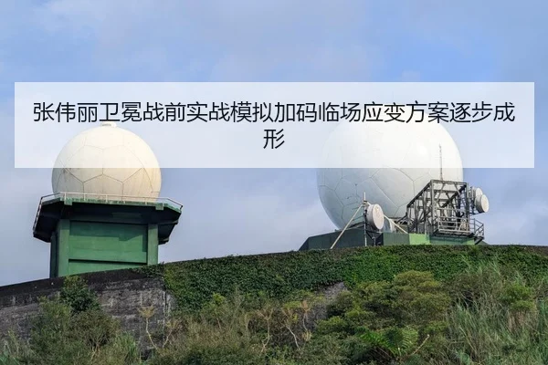 张伟丽卫冕战前实战模拟加码临场应变方案逐步成形